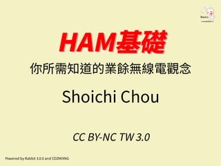 HAM基礎
HAM基礎
你所需知道的業餘無線電觀念
Shoichi Chou
CC BY-NC TW 3.0
Powered by Rabbit 3.0.0 and COZMIXNG
 