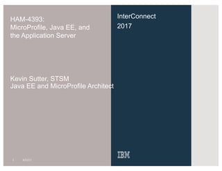 InterConnect
2017
HAM-4393:
MicroProfile, Java EE, and
the Application Server
Kevin Sutter, STSM
Java EE and MicroProfile Architect
1 3/21/17
 