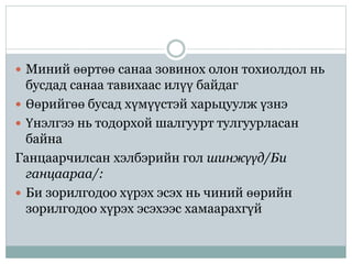  Миний өөртөө санаа зовинох олон тохиолдол нь
бусдад санаа тавихаас илүү байдаг
 Өөрийгөө бусад хүмүүстэй харьцуулж үзнэ
 Үнэлгээ нь тодорхой шалгуурт тулгуурласан
байна
Ганцаарчилсан хэлбэрийн гол шинжүүд/Би
ганцаараа/:
 Би зорилгодоо хүрэх эсэх нь чиний өөрийн
зорилгодоо хүрэх эсэхээс хамаарахгүй
 