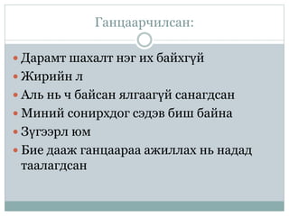 Ганцаарчилсан:
 Дарамт шахалт нэг их байхгүй
 Жирийн л
 Аль нь ч байсан ялгаагүй санагдсан
 Миний сонирхдог сэдэв биш байна
 Зүгээрл юм
 Бие дааж ганцаараа ажиллах нь надад
таалагдсан
 