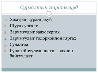 Сургалтын стратегууд
1. Хамтран суралцахуй
2. Шууд сургалт
3. Зарчмуудыг зааж сургах
4. Зарчмуудыг тодорхойлон гаргах
5. Судалгаа
6. Гүнзгийрүүлсэн шатны зохион
байгуулалт
 