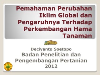 Pemahaman Perubahan
Iklim Global dan
Pengaruhnya Terhadap
Perkembangan Hama
Tanaman
Deciyanto Soetopo
Badan Penelitian dan
Pengembangan Pertanian
2012
 