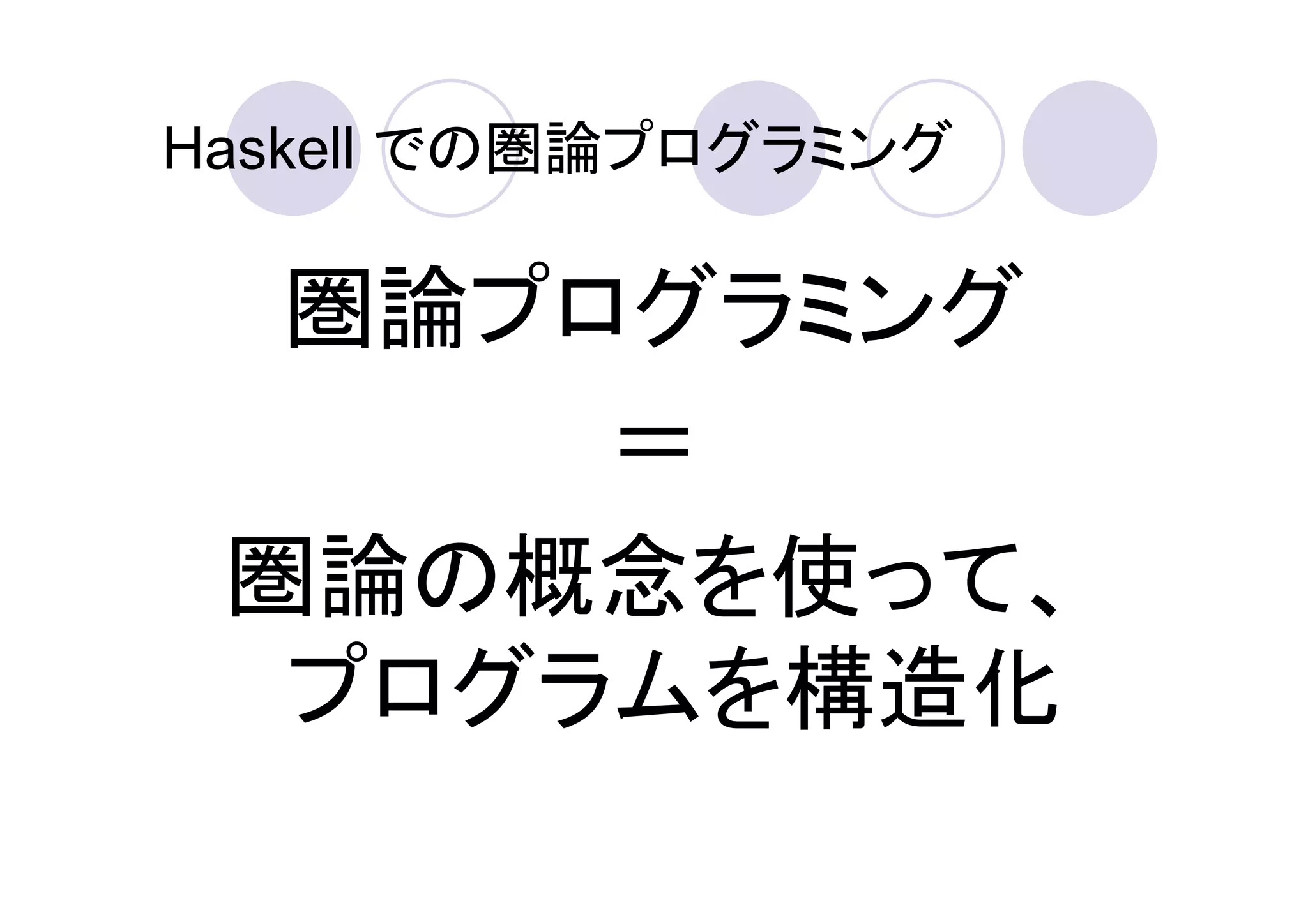 Haskell での圏論プログラミング

  圏論プログラミング
      ＝
 圏論の概念を使って、
  プログラムを構造化
 