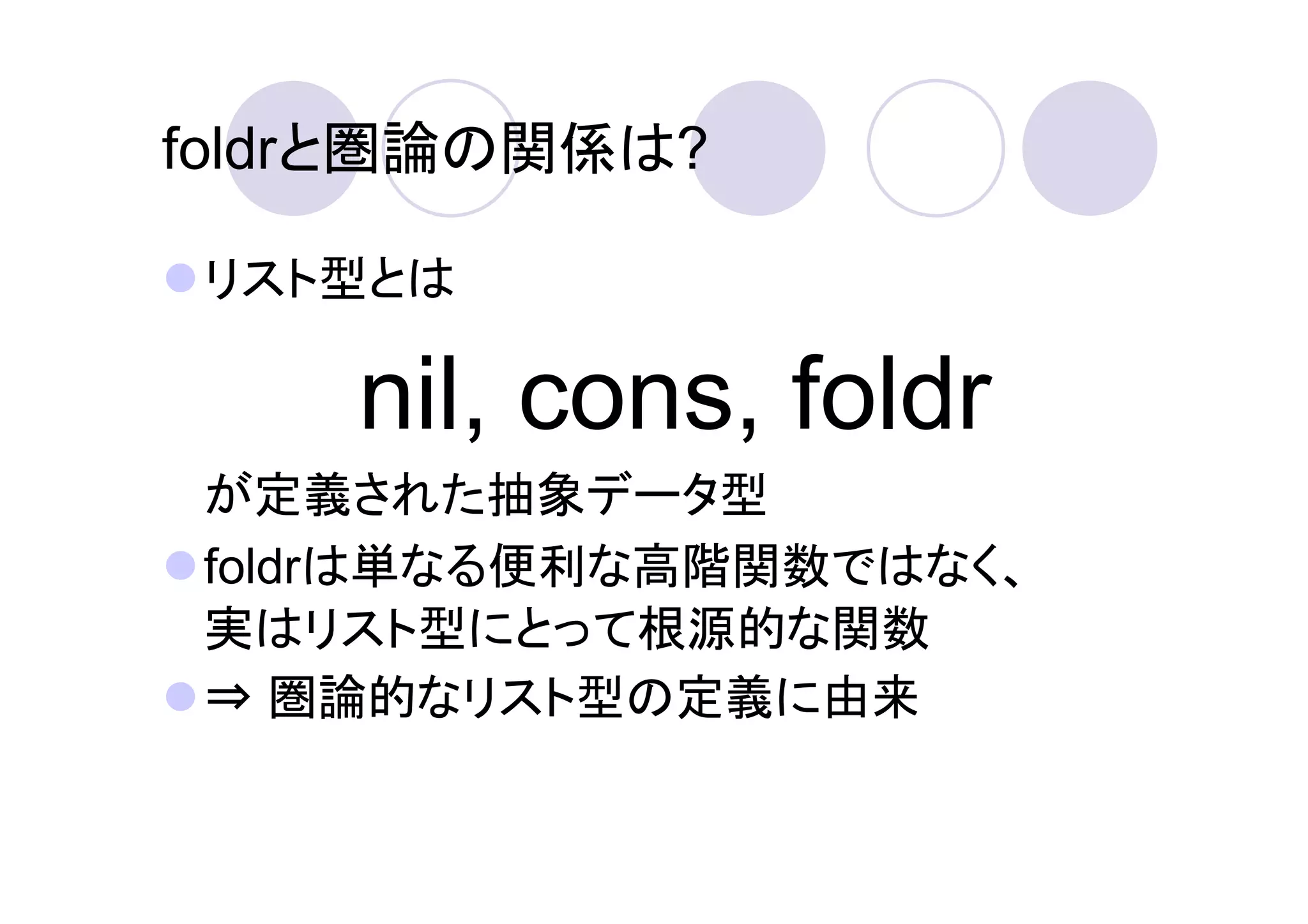 foldrと圏論の関係は?

リスト型とは

    nil, cons, foldr
が定義された抽象データ型
foldrは単なる便利な高階関数ではなく、
実はリスト型にとって根源的な関数
⇒ 圏論的なリスト型の定義に由来
 