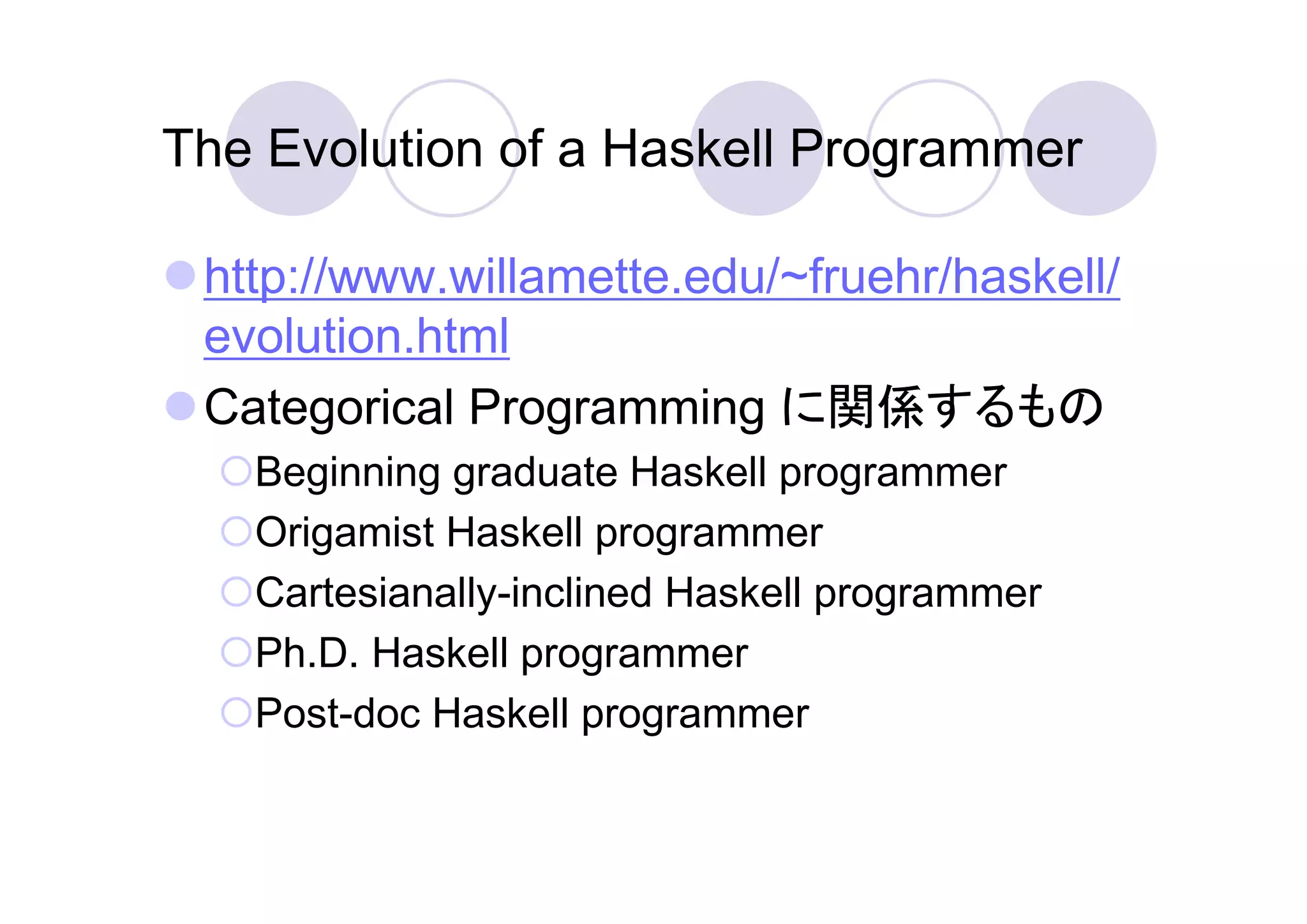 The Evolution of a Haskell Programmer

 http://www.willamette.edu/~fruehr/haskell/
 evolution.html
 Categorical Programming に関係するもの
   Beginning graduate Haskell programmer
   Origamist Haskell programmer
   Cartesianally-inclined Haskell programmer
   Ph.D. Haskell programmer
   Post-doc Haskell programmer
 