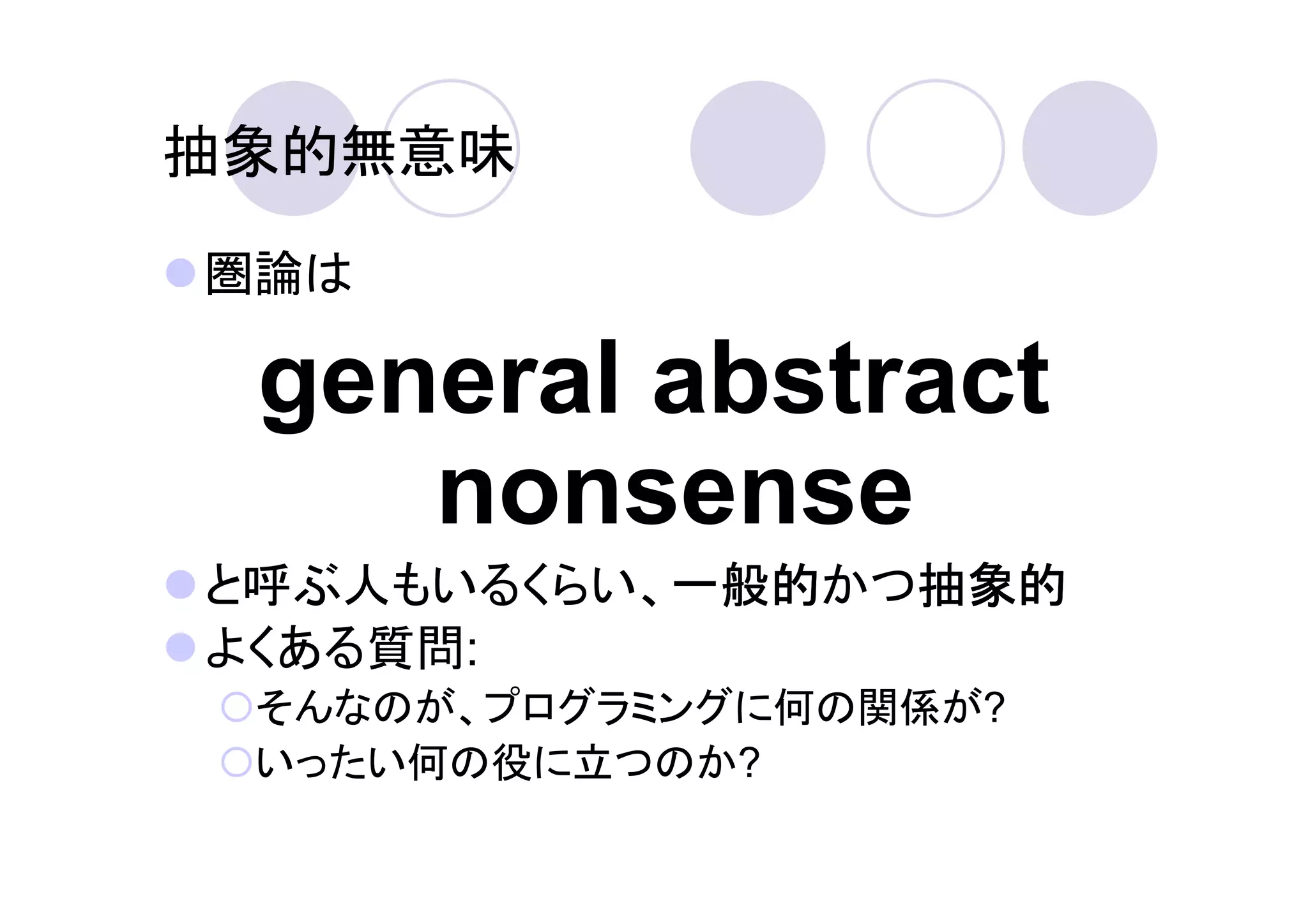 抽象的無意味

圏論は

 general abstract
    nonsense
と呼ぶ人もいるくらい、一般的
           一般的かつ抽象的
           一般的  抽象的
よくある質問:
 そんなのが、プログラミングに何の関係が?
 いったい何の役に立つのか?
 