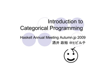 Introduction to
Categorical Programming
Haskell Annual Meeting Autumn.jp 2009
                  酒井 政裕 ＠ヒビルテ
 