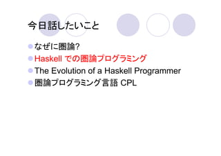 今日話したいこと

なぜに圏論?
Haskell での圏論プログラミング
The Evolution of a Haskell Programmer
圏論プログラミング言語 CPL
 