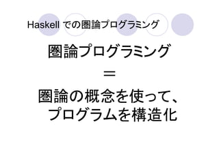 Haskell での圏論プログラミング

  圏論プログラミング
      ＝
 圏論の概念を使って、
  プログラムを構造化
 