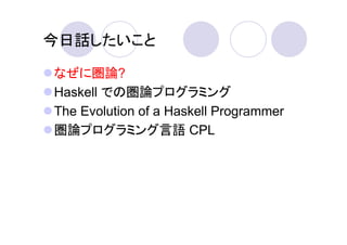 今日話したいこと

なぜに圏論?
Haskell での圏論プログラミング
The Evolution of a Haskell Programmer
圏論プログラミング言語 CPL
 