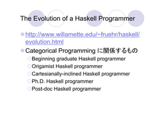 The Evolution of a Haskell Programmer

 http://www.willamette.edu/~fruehr/haskell/
 evolution.html
 Categorical Programming に関係するもの
   Beginning graduate Haskell programmer
   Origamist Haskell programmer
   Cartesianally-inclined Haskell programmer
   Ph.D. Haskell programmer
   Post-doc Haskell programmer
 