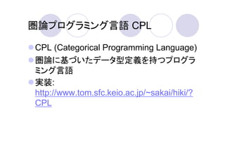 圏論プログラミング言語 CPL

CPL (Categorical Programming Language)
圏論に基づいたデータ型定義を持つプログラ
ミング言語
実装:
http://www.tom.sfc.keio.ac.jp/~sakai/hiki/?
CPL
 