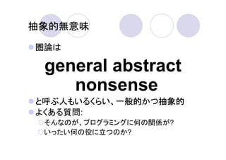 抽象的無意味

圏論は

 general abstract
    nonsense
と呼ぶ人もいるくらい、一般的
           一般的かつ抽象的
           一般的  抽象的
よくある質問:
 そんなのが、プログラミングに何の関係が?
 いったい何の役に立つのか?
 
