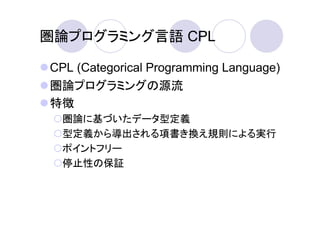 圏論プログラミング言語 CPL

CPL (Categorical Programming Language)
圏論プログラミングの源流
特徴
  圏論に基づいたデータ型定義
  型定義から導出される項書き換え規則による実行
  ポイントフリー
  停止性の保証
 