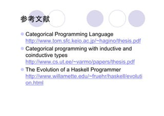 参考文献
Categorical Programming Language
http://www.tom.sfc.keio.ac.jp/~hagino/thesis.pdf
Categorical programming with inductive and
coinductive types
http://www.cs.ut.ee/~varmo/papers/thesis.pdf
The Evolution of a Haskell Programmer
http://www.willamette.edu/~fruehr/haskell/evoluti
on.html
 
