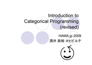 Introduction to
Categorical Programming
                 (revised)
               HAMA.jp 2009
            酒井 政裕 ＠ヒビルテ
 