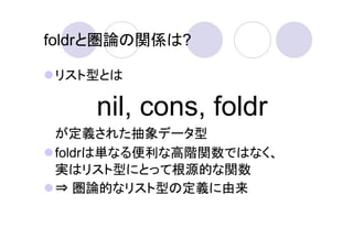 foldrと圏論の関係は?

リスト型とは

    nil, cons, foldr
が定義された抽象データ型
foldrは単なる便利な高階関数ではなく、
実はリスト型にとって根源的な関数
⇒ 圏論的なリスト型の定義に由来
 