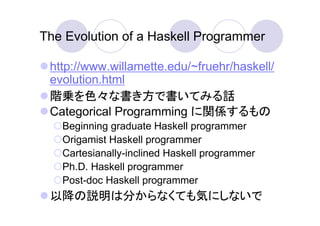 The Evolution of a Haskell Programmer

 http://www.willamette.edu/~fruehr/haskell/
 evolution.html
 階乗を色々な書き方で書いてみる話
 Cate...