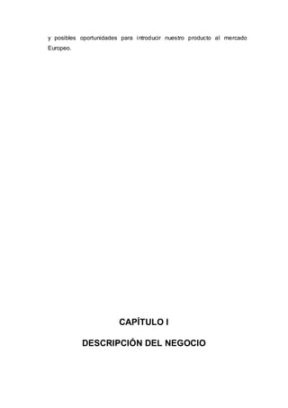 y posibles oportunidades para introducir nuestro producto al mercado
Europeo.
CAPÍTULO I
DESCRIPCIÓN DEL NEGOCIO
 
