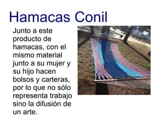 Junto a este
producto de
hamacas, con el
mismo material
junto a su mujer y
su hijo hacen
bolsos y carteras,
por lo que no sólo
representa trabajo
sino la difusión de
un arte.
Hamacas Conil
 