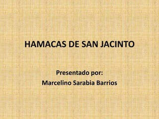 HAMACAS DE SAN JACINTO Presentado por: Marcelino Sarabia Barrios 