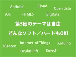 Android
iOS

Cloud

HTML5

Open data

BigData

第5回のテーマは自由
どんなソフト／ハードもOK!
iBeacon

Internet of Things
Oculus Rift

Kinect

Arduino

 