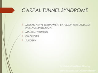 CARPAL TUNNEL SYNDROME
 MEDIAN NERVE ENTRAPMENT BY FLEXOR RETINACULUM
PAIN,NUMBNESS,NIGHT
 MANUAL WORKERS
 DIAGNOSIS
 SURGERY
Dr Saleh WaslAllah Alharby
www.ksu.edu.sa/DrSalehAlharby
 