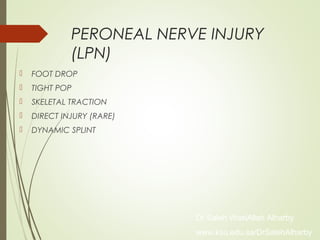 PERONEAL NERVE INJURY
(LPN)
 FOOT DROP
 TIGHT POP
 SKELETAL TRACTION
 DIRECT INJURY (RARE)
 DYNAMIC SPLINT
Dr Saleh WaslAllah Alharby
www.ksu.edu.sa/DrSalehAlharby
 