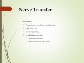Nerve Transfer
 Indications:
 Very proximal peripheral nerve injuries
 Root avulsions
 Excessive scarring
 Level of injury unclear
 Idiopathic neuritides
 Radiation induced nerve injury
 