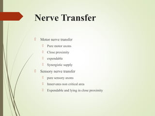 Nerve Transfer
 Motor nerve transfer
 Pure motor axons
 Close proximity
 expendable
 Synergistic supply
 Sensory nerve transfer
 pure sensory axons
 Innervates non critical area
 Expendable and lying in close proximity
 