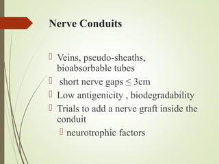 Nerve Conduits
 Veins, pseudo-sheaths,
bioabsorbable tubes
 short nerve gaps ≤ 3cm
 Low antigenicity , biodegradability
 Trials to add a nerve graft inside the
conduit
 neurotrophic factors
 