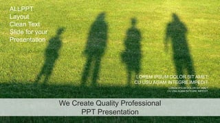 We Create Quality Professional
PPT Presentation
ALLPPT
Layout
Clean Text
Slide for your
Presentation
LOREM IPSUM DOLOR SIT AMET,
CU USU AGAM INTEGRE IMPEDIT.
LOREM IPSUM DOLOR SIT AMET,
CU USU AGAM INTEGRE IMPEDIT.
 