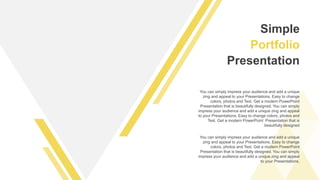 You can simply impress your audience and add a unique
zing and appeal to your Presentations. Easy to change
colors, photos and Text. Get a modern PowerPoint
Presentation that is beautifully designed. You can simply
impress your audience and add a unique zing and appeal
to your Presentations. Easy to change colors, photos and
Text. Get a modern PowerPoint Presentation that is
beautifully designed
You can simply impress your audience and add a unique
zing and appeal to your Presentations. Easy to change
colors, photos and Text. Get a modern PowerPoint
Presentation that is beautifully designed. You can simply
impress your audience and add a unique zing and appeal
to your Presentations.
Simple
Portfolio
Presentation
 