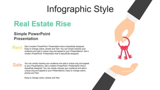 Infographic Style
Real Estate Rise
Simple PowerPoint
Presentation
Get a modern PowerPoint Presentation that is beautifully designed.
Easy to change colors, photos and Text. You can simply impress your
audience and add a unique zing and appeal to your Presentations. Get a
modern PowerPoint Presentation that is beautifully designed.
You can simply impress your audience and add a unique zing and appeal
to your Presentations. Get a modern PowerPoint Presentation that is
beautifully designed. You can simply impress your audience and add a
unique zing and appeal to your Presentations. Easy to change colors,
photos and Text.
Easy to change colors, photos and Text.
Rent
Sale
 