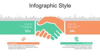Infographic Style
Easy to change colors,
photos and Text.
Content Here
Easy to change colors,
photos and Text.
Content Here
52% 34%
You can simply impress your audience and add a
unique zing and appeal to your Presentations. Easy to
change colors, photos and Text.
Your Text Here
You can simply impress your audience and add a
unique zing and appeal to your Presentations. Easy to
change colors, photos and Text.
Your Text Here
 