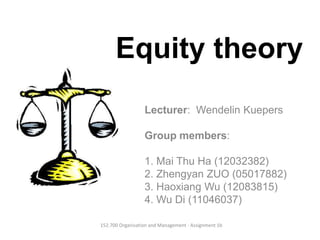 Equity theory
Lecturer: Wendelin Kuepers
Group members:
1. Mai Thu Ha (12032382)
2. Zhengyan ZUO (05017882)
3. Haoxiang Wu (12083815)
4. Wu Di (11046037)
152.700 Organisation and Management - Assignment 1b
 
