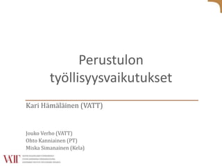 Perustulon
työllisyysvaikutukset
Kari Hämäläinen (VATT)
Jouko Verho (VATT)
Ohto Kanniainen (PT)
Miska Simanainen (Kela)
 