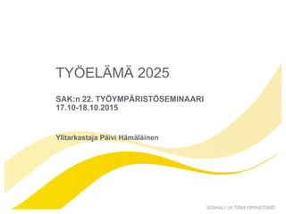 TYÖELÄMÄ 2025
SAK:n 22. TYÖYMPÄRISTÖSEMINAARI
17.10-18.10.2015
Ylitarkastaja Päivi Hämäläinen
 