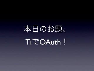 本日のお題、
TiでOAuth！
 