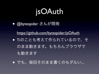 jsOAuth
• @bytespider さんが開発
 https://github.com/bytespider/jsOAuth
• Tiのことも考えて作られているので、そ
 のまま動きます。もちろんブラウザで
 も動きます

• でも、毎回そのまま書くのもダルい...
 