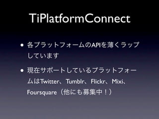 TiPlatformConnect

• 各プラットフォームのAPIを薄くラップ
 しています

• 現在サポートしているプラットフォー
 ムはTwitter、Tumblr、Flickr、Mixi、
 Foursquare（他にも募集中！）
 