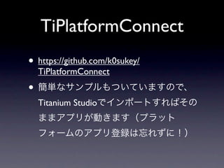 TiPlatformConnect
• https://github.com/k0sukey/
  TiPlatformConnect
• 簡単なサンプルもついていますので、
  Titanium Studioでインポートすればその
  ままアプリが動きます（プラット
  フォームのアプリ登録は忘れずに！）
 