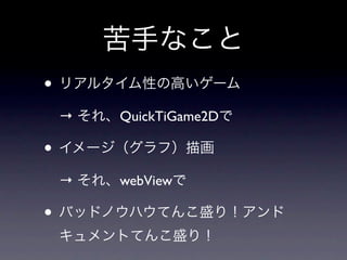 苦手なこと
• リアルタイム性の高いゲーム
 → それ、QuickTiGame2Dで

• イメージ（グラフ）描画
 → それ、webViewで

• バッドノウハウてんこ盛り！アンド
 キュメントてんこ盛り！
 