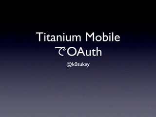 Titanium Mobile
    でOAuth
     @k0sukey
 