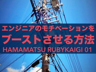 エンジニアのモチベーションを
HAMAMATSU RUBYKAIGI 01
ブーストさせる方法
 