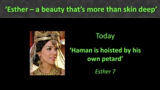 Today 
‘Haman is hoisted by his own petard’ 
Esther 7 
‘Esther – a beauty that’s more than skin deep’  