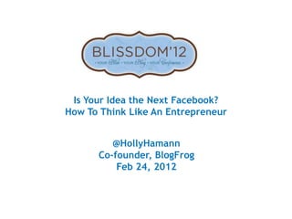 Is Your Idea the Next Facebook?
How To Think Like An Entrepreneur


         @HollyHamann
      Co-founder, BlogFrog
          Feb 24, 2012
 