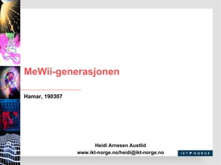 MeWii-generasjonen Heidi Arnesen Austlid www.ikt-norge.no/heidi@ikt-norge.no Hamar, 190307 