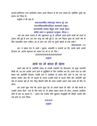 सत्संग-सािन्न य तथा मागर्दशर्न पाकर अपने िशवत्व में भी जाग सकते हो। इसीिलए तुम्हें यह
मानव तन िमला है ।
         भतृहिर ने भी कहा है ः
           र्
                                 यावत्ःवःथिमदं कलेवरगृहं यावच्च दरे जरा
                                                                 ू
                                 यावच्चेिन्ियशि रूितहता यावत्क्षयो नायुषः।
                             आत्मौेयिस तावदे व िवदषा कायर्ः ूय ो महान ्
                                                  ु
                                 ूो ी े भवने च कपखननं ूत्यु मः कीदृशः।।
                                                ू
         "जब तक काया ःवःथ है और वृ ावःथा दर है , इिन्ियाँ अपने-अपने काय को करने में
                                          ू
अश       नहीं हई हैं तथा जब तक आयु न
               ु                              नहीं हई है , तब तक िव ान पुरुष को अपने ौेय क
                                                    ु                                     े
िलए ूय शील रहना चािहए। घर में आग लग जाने पर कआँ खोदने से क्या लाभ?"
                                             ु
                                                                             (वैराग्यशतकः 75)
         अतः हे महान दे श क वासी ! बुढ़ापा, कमजोरी व लाचारी आ घेरे, उसक पहले अपनी
                           े                                          े
िदव्यता को, अपनी महानता को, महान पद को पा लो, िूय !
                                  ॐॐॐॐॐॐॐॐॐॐॐॐॐॐ
                                              अनुबम


                            माथे पर तो भारत ही रहे गा
         अपने ढाई वषर् क अमरीकी ूवास में ःवामी रामतीथर् को भेंटःवरूप जो ूचुर धनरािश
                        े
िमली थी, वह सब उन्होंने अन्य दे शों क बुभिक्षतों क िलए समिपर्त कर दी। उनक पास रह गयी
                                     े   ु        े                      े
कवल एक अमरीकी पोशाक। ःवामी राम ने अमरीका से वापस लौट आने क बाद एक वह
 े                                                        े
पोशाक पहनी। कोट पैंट तो पहनने क बजाय उन्होंने कधों से लटका िलये और अमरीकी जूते
                               े               ं
पाँव में डालकर खड़े हो गये, िकतु कीमती टोपी की जगह उन्होंने अपना सादा साफा ही िसर पर
                             ं
बाँधा।
         जब उनसे पूछा गया िक 'इतना सुदर है ट तो आपने पहना ही नहीं?' तो बड़ी मःती से
                                     ं
उन्होंने जवाब िदयाः 'राम क िसर माथे पर तो हमेशा महान भारत ही रहे गा, अलब ा अमरीका
                          े
पाँवों में पड़ा रह सकता है ....' इतना कह उन्होंने नीचे झुककर मातृभिम की िमट्टी उठायी और
                                                                 ू
उसे माथे पर लगा िलया।
                                             ॐॐॐॐ
                                              अनुबम
 