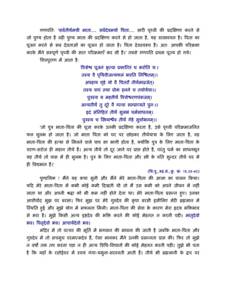 गणपितः 'सवर्तीथर्मयी माता.... सवर्देवमयो िपता.... सारी पृ वी की ूदिक्षणा करने से
जो पुण्य होता है वही पुण्य माता की ूदिक्षणा करने से हो जाता है , यह शा वचन है । िपता का
पूजन करने से सब दे वताओं का पूजन हो जाता है । िपता दे वःवरूप हैं । अतः आपकी पिरबमा
करक मैंने सम्पूणर् पृ वी की सात पिरबमाएँ कर ली हैं ।' तबसे गणपित ूथम पूज्य हो गये।
   े
       िशवपुराण में आता है ः
                               िपऽो   पूजनं कृ त्वा ूकािन्तं च करोित यः।
                               तःय वै पृिथवीजन्यफलं भवित िनि तम।।
                                                               ्
                                 अपहाय गृहे यो वै िपतरौ तीथर्माोजेत।
                                                                   ्
                                तःय पापं तथा ूो ं हनने च तयोयर्था।।
                                  पुऽःय य मह ीथ िपऽो रणपंकजम।
                                                            ्
                               अन्यतीथ तु दरे वै गत्वा सम्ूाप्यते पुनः।।
                                           ू
                                 इदं संिनिहतं तीथ सुलभं धमर्साधनम।
                                                                 ्
                               पुऽःय च ि या व तीथ गेहे सुशोभनम।।
                                            ै                 ्
       'जो पुऽ माता-िपता की पूजा करक उनकी ूदिक्षणा करता है , उसे पृ वी पिरबमाजिनत
                                    े
फल सुलभ हो जाता है । जो माता िपता को घर पर छोड़कर तीथर्याऽा क िलए जाता है , वह
                                                            े
माता-िपता की हत्या से िमलने वाले पाप का भागी होता है , क्योंिक पुऽ क िलए माता-िपता क
                                                                    े               े
चरण-सरोज ही महान तीथर् हैं । अन्य तीथर् तो दर जाने पर ूा
                                            ू                  होते हैं , परं तु धमर् का साधनभूत
यह तीथर् तो पास में ही सुलभ है । पुऽ क िलए माता-िपता और
                                      े                           ी क पित सुन्दर तीथर् घर में
                                                                     े
ही िव मान हैं ।'
                                                                  (िश.पु., रूि.सं., क. खं- 19.39-42)
                                                                                     ु
       पुण्डिलक ! मैंने यह कथा सुनी और मैंने मेरे माता-िपता की आज्ञा का पालन िकया।
यिद मेरे माता-िपता में कभी कोई कमी िदखती थी तो मैं उस कमी को अपने जीवन में नहीं
लाता था और अपनी ौ ा को भी कम नहीं होने दे ता था। मेरे माता-िपता ूसन्न हए। उनका
                                                                       ु
आशीवार्द मुझ पर बरसा। िफर मुझ पर मेरे गुरुदे व की कृ पा बरसी इसीिलए मेरी ॄ ज्ञान में
िःथित हई और मुझे योग में सफलता िमली। माता-िपता की सेवा क कारण मेरा
       ु                                                े                           दय भि भाव
से भरा है । मुझे िकसी अन्य इ दे व की भि         करने की कोई मेहनत न करनी पड़ी। मातृदेवो
भव। िपतृदेवो भव। आचायर्देवो भव।
       मंिदर में तो पत्थर की मूितर् में भगवान की भावना की जाती है जबिक माता-िपता और
गुरुदे व में तो सचमुच परमात्मदे व हैं , ऐसा मानकर मैंने उनकी ूसन्नता ूा        की। िफर तो मुझे
न वष तक तप करना पड़ा न ही अन्य िविध-िवधानों की कोई मेहनत करनी पड़ी। तुझे भी पता
है िक यहाँ क रसोईघर में ःवयं गंगा-यमुना-सरःवती आती हैं । तीथर् भी ॄ ज्ञानी क
            े                                                               े               ार पर
 